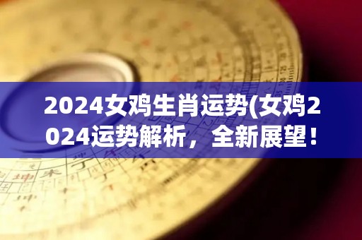 2024女鸡生肖运势(女鸡2024运势解析，全新展望！)