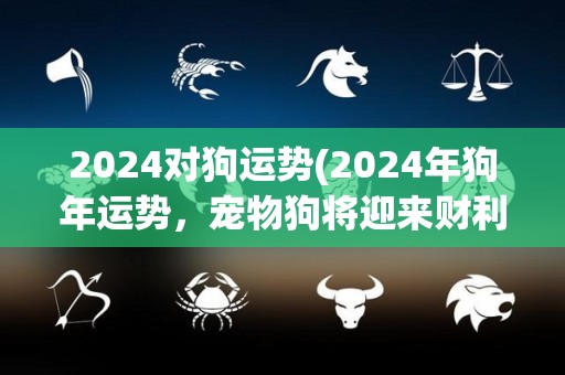 2024对狗运势(2024年狗年运势，宠物狗将迎来财利与好运)