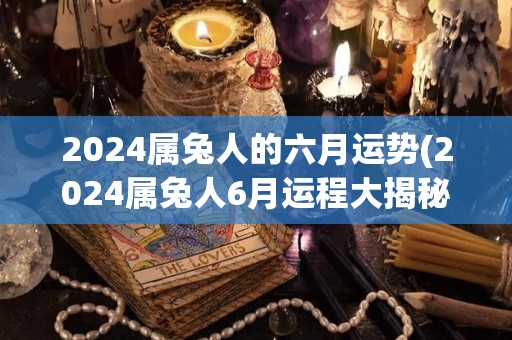 2024属兔人的六月运势(2024属兔人6月运程大揭秘)