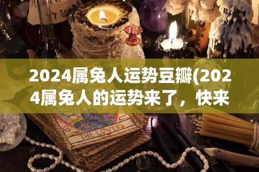 2024属兔人运势豆瓣(2024属兔人的运势来了，快来看！)