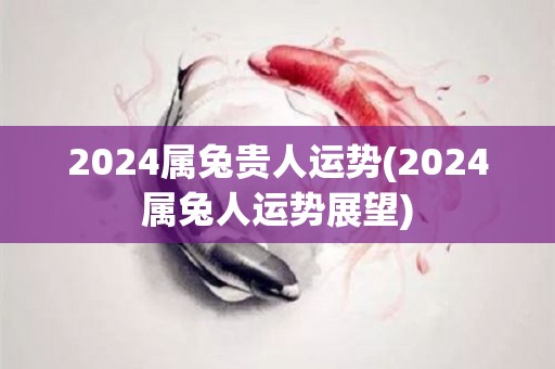 2024属兔贵人运势(2024属兔人运势展望)