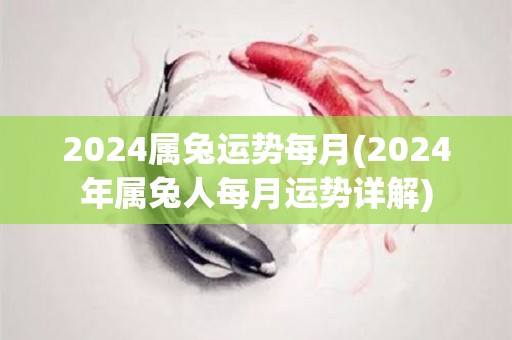 2024属兔运势每月(2024年属兔人每月运势详解)