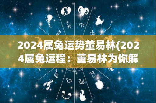 2024属兔运势董易林(2024属兔运程：董易林为你解读运势来！)