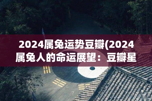 2024属兔运势豆瓣(2024属兔人的命运展望：豆瓣星座预测)