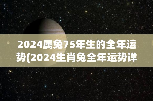 2024属兔75年生的全年运势(2024生肖兔全年运势详解)