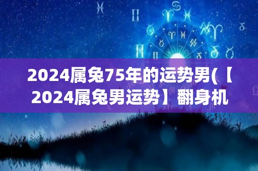 2024属兔75年的运势男(【2024属兔男运势】翻身机会来临，事业逆势上扬，财运亨通！)