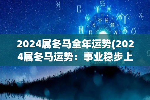 2024属冬马全年运势(2024属冬马运势：事业稳步上升，财运亨通、健康顺利)