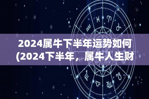 2024属牛下半年运势如何(2024下半年，属牛人生财有道，事业可期！)