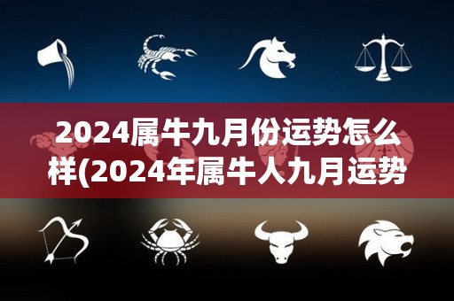 2024属牛九月份运势怎么样(2024年属牛人九月运势如何？)