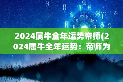 2024属牛全年运势帝师(2024属牛全年运势：帝师为您详解)