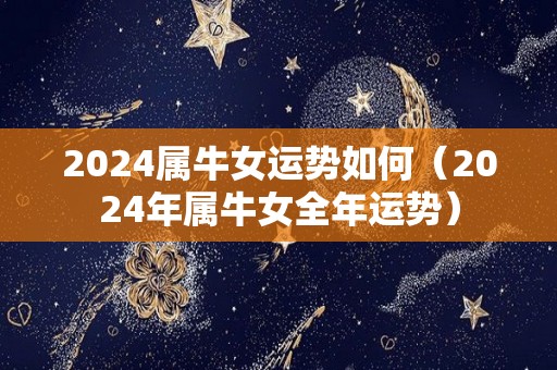 2024属牛女运势如何（2024年属牛女全年运势）