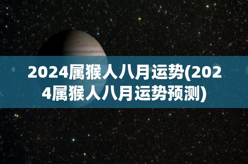 2024属猴人八月运势(2024属猴人八月运势预测)