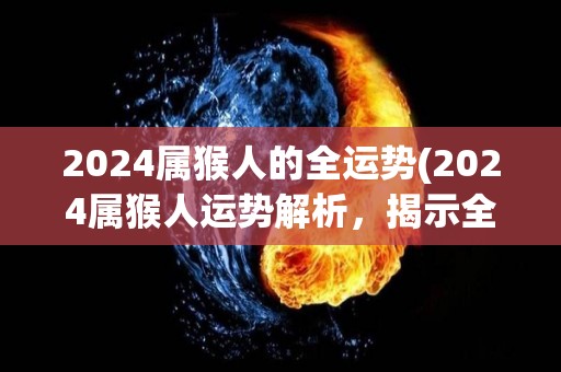 2024属猴人的全运势(2024属猴人运势解析，揭示全运表现大势！)