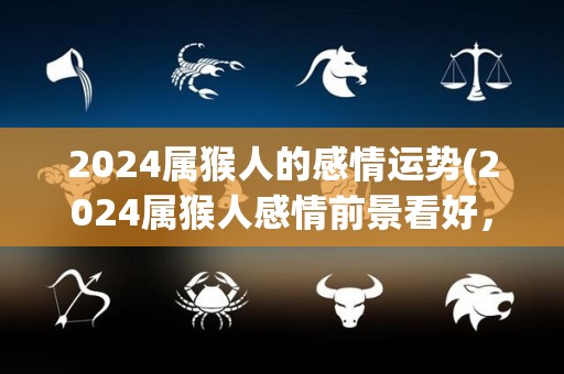 2024属猴人的感情运势(2024属猴人感情前景看好，处于甜蜜期待阶段)