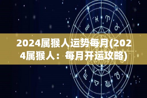 2024属猴人运势每月(2024属猴人：每月开运攻略)