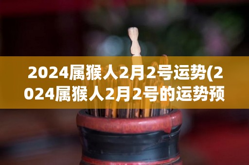 2024属猴人2月2号运势(2024属猴人2月2号的运势预测)