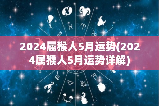 2024属猴人5月运势(2024属猴人5月运势详解)