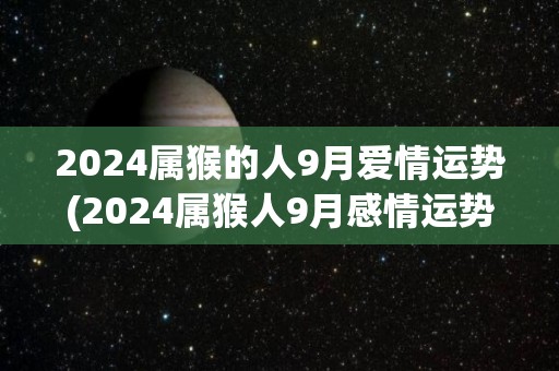 2024属猴的人9月爱情运势(2024属猴人9月感情运势解析)
