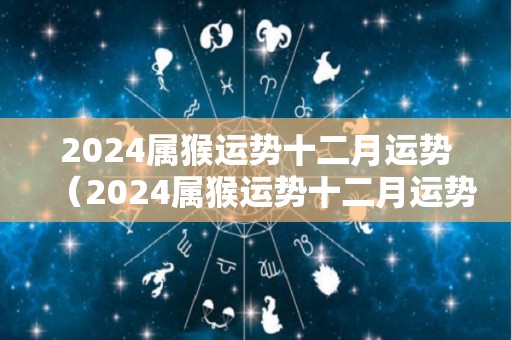 2024属猴运势十二月运势（2024属猴运势十二月运势详解）