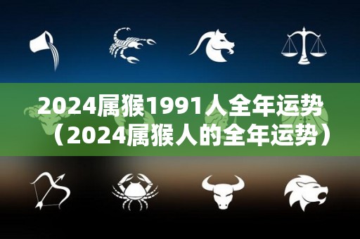 2024属猴1991人全年运势（2024属猴人的全年运势）