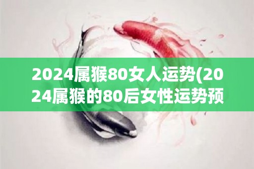 2024属猴80女人运势(2024属猴的80后女性运势预测)