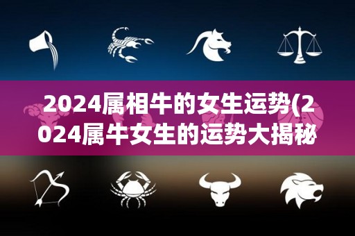 2024属相牛的女生运势(2024属牛女生的运势大揭秘！)