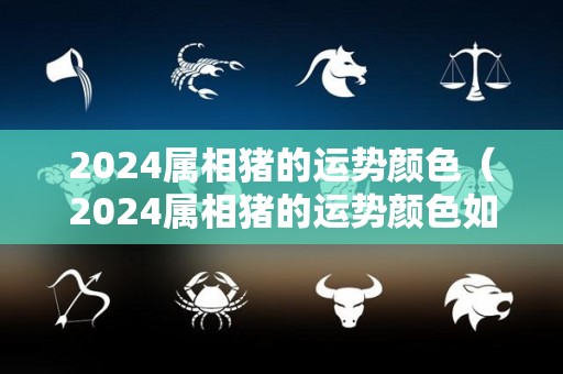 2024属相猪的运势颜色（2024属相猪的运势颜色如何）