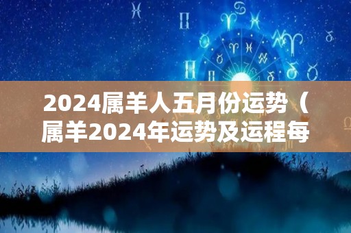 2024属羊人五月份运势（属羊2024年运势及运程每月运程大家找算命网）