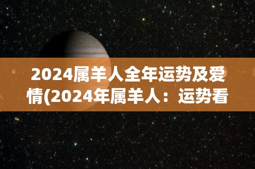 2024属羊人全年运势及爱情(2024年属羊人：运势看涨，爱情顺利进行)