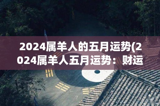 2024属羊人的五月运势(2024属羊人五月运势：财运渐入佳境)