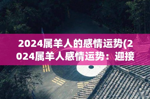 2024属羊人的感情运势(2024属羊人感情运势：迎接浪漫幸福)