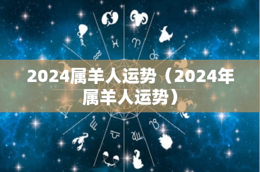 2024属羊人运势（2024年属羊人运势）