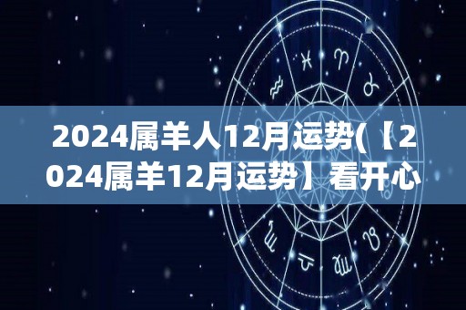 2024属羊人12月运势(【2024属羊12月运势】看开心态，财运旺盛)