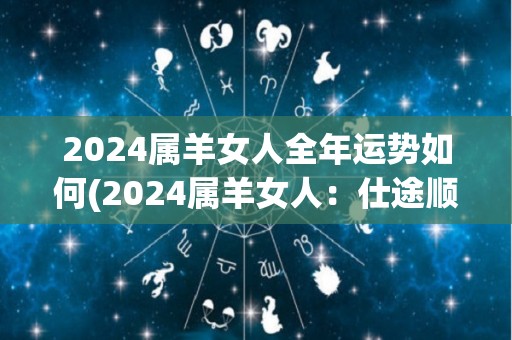 2024属羊女人全年运势如何(2024属羊女人：仕途顺风，感情多波折，健康需注意)