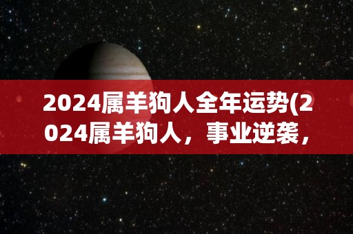 2024属羊狗人全年运势(2024属羊狗人，事业逆袭，投资顺利，幸福美满，全年运势旺盛！)