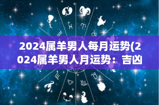 2024属羊男人每月运势(2024属羊男人月运势：吉凶参半，宜以稳定为主。)