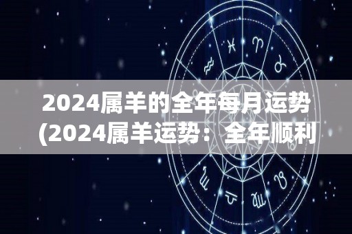 2024属羊的全年每月运势(2024属羊运势：全年顺利，不可掉以轻心)