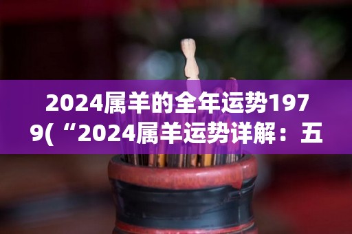 2024属羊的全年运势1979(“2024属羊运势详解：五行平衡，贵人相助，事业顺利”)