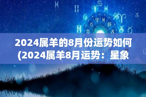 2024属羊的8月份运势如何(2024属羊8月运势：星象异动，贵人相助，正财喜迁，桃花缘至)