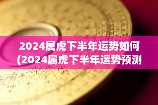 2024属虎下半年运势如何(2024属虎下半年运势预测)