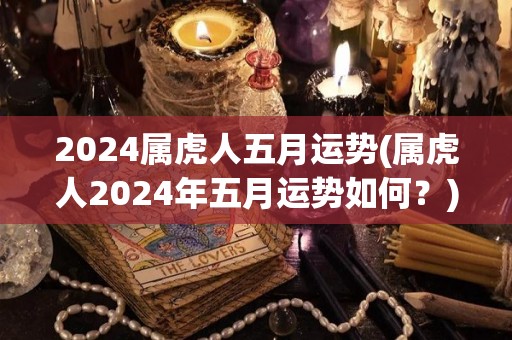 2024属虎人五月运势(属虎人2024年五月运势如何？)