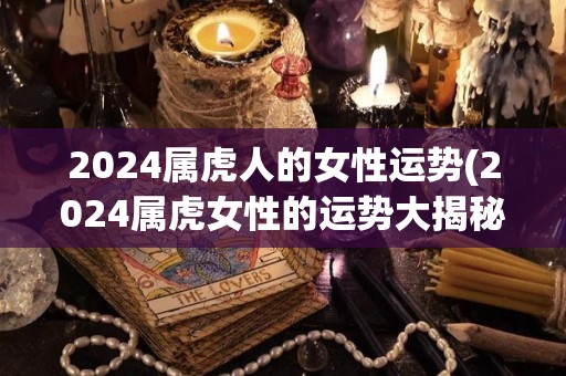 2024属虎人的女性运势(2024属虎女性的运势大揭秘)