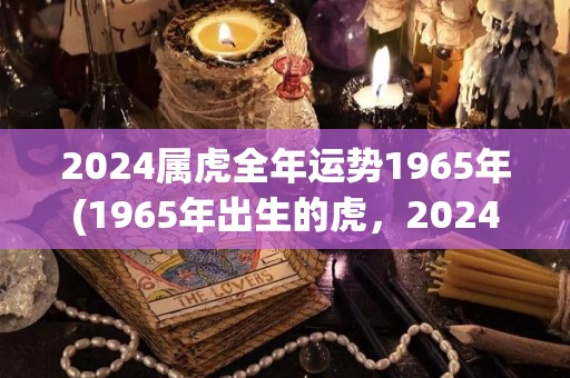 2024属虎全年运势1965年(1965年出生的虎，2024年整体运势展望)