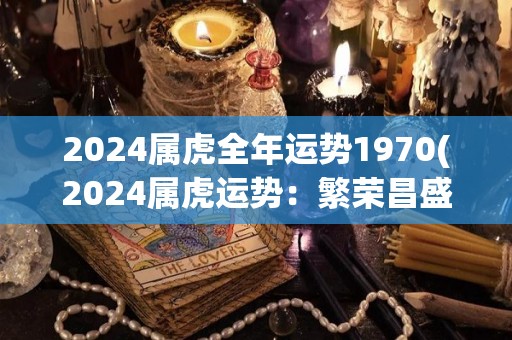 2024属虎全年运势1970(2024属虎运势：繁荣昌盛，财运亨通。)