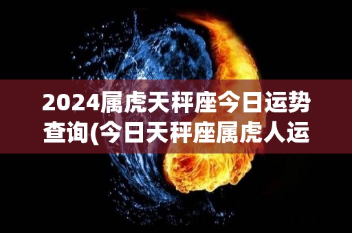 2024属虎天秤座今日运势查询(今日天秤座属虎人运势查询 - 2024年版)