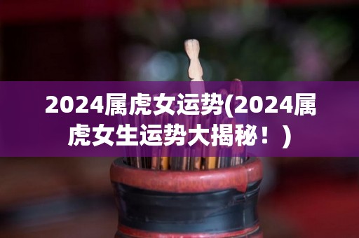 2024属虎女运势(2024属虎女生运势大揭秘！)