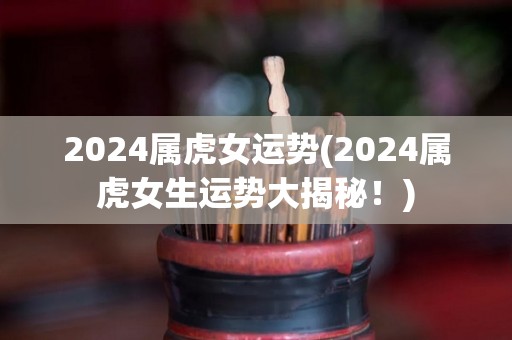 2024属虎女运势(2024属虎女生运势大揭秘！)