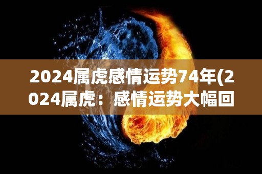 2024属虎感情运势74年(2024属虎：感情运势大幅回升)