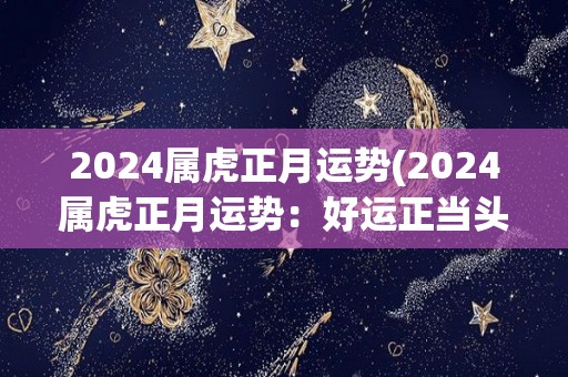 2024属虎正月运势(2024属虎正月运势：好运正当头)