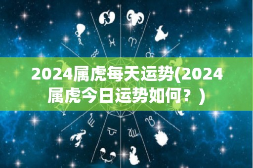 2024属虎每天运势(2024属虎今日运势如何？)